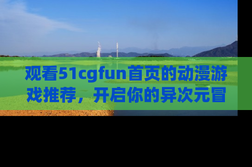 观看51cgfun首页的动漫游戏推荐,开启你的异次元冒险之旅!