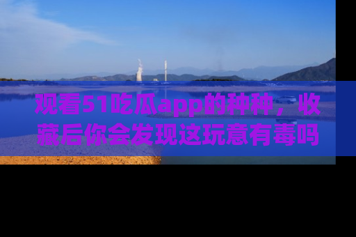 观看51吃瓜app的种种,收藏后你会发现这玩意有毒吗?
