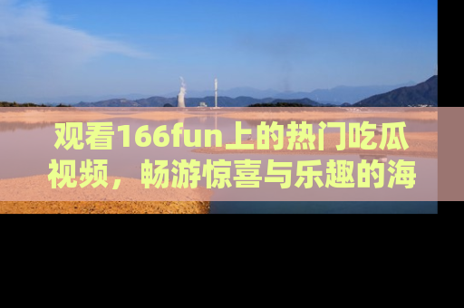 观看166fun上的热门吃瓜视频,畅游惊喜与乐趣的海洋!