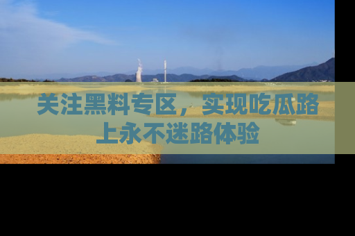 关注黑料专区,实现吃瓜路上永不迷路体验