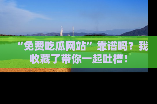 “免费吃瓜网站”靠谱吗?我收藏了带你一起吐槽!