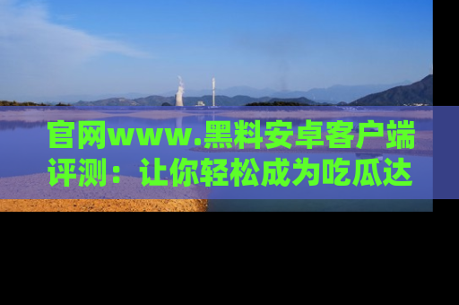 官网www.黑料安卓客户端评测:让你轻松成为吃瓜达人!