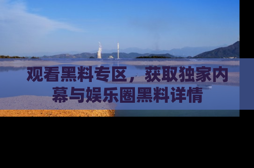 观看黑料专区，获取独家内幕与娱乐圈黑料详情