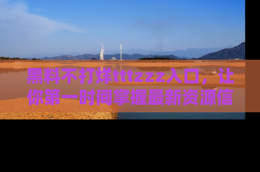 黑料不打烊tttzzz入口，让你第一时间掌握最新资源信息