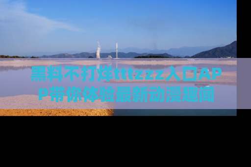 黑料不打烊tttzzz入口APP带你体验最新动漫趣闻