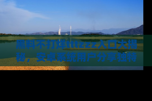 黑料不打烊tttzzz入口大揭秘，安卓系统用户分享独特的获取方式！