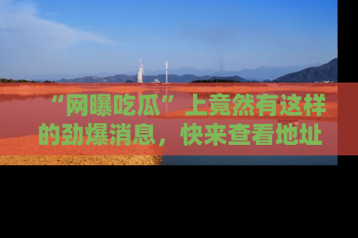 “网曝吃瓜”上竟然有这样的劲爆消息,快来查看地址了解详情!