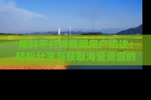 黑料不打烊官网用户协议：轻松分享与获取海量资源的方法