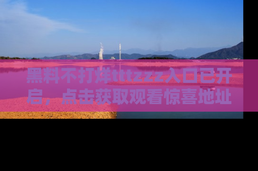 黑料不打烊tttzzz入口已开启，点击获取观看惊喜地址！