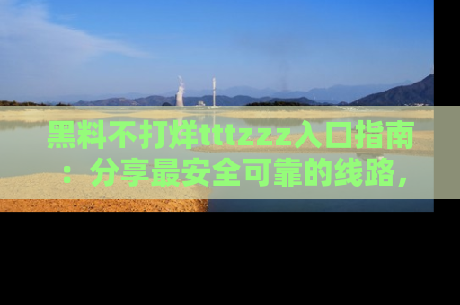 黑料不打烊tttzzz入口指南：分享最安全可靠的线路，轻松获取最新八卦！