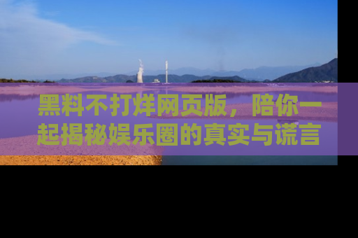 黑料不打烊网页版，陪你一起揭秘娱乐圈的真实与谎言。