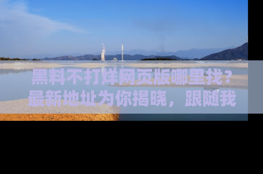 黑料不打烊网页版哪里找？最新地址为你揭晓，跟随我们一起了解更多八卦吧！
