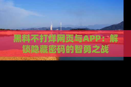 黑料不打烊网页与APP：解锁隐藏密码的智勇之战