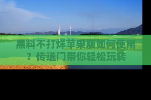 黑料不打烊苹果版如何使用？传送门带你轻松玩转