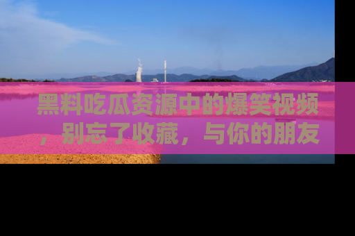 黑料吃瓜资源中的爆笑视频，别忘了收藏，与你的朋友一起分享乐趣！