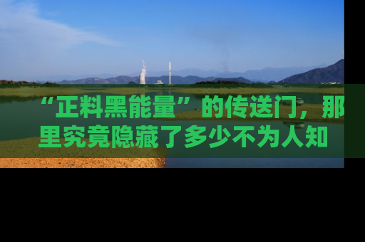 “正料黑能量”的传送门,那里究竟隐藏了多少不为人知的秘密?
