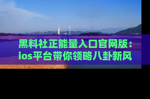 黑料社正能量入口官网版：ios平台带你领略八卦新风潮！