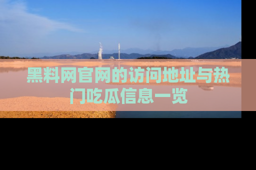 黑料网官网的访问地址与热门吃瓜信息一览