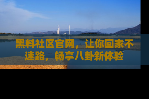 黑料社区官网，让你回家不迷路，畅享八卦新体验