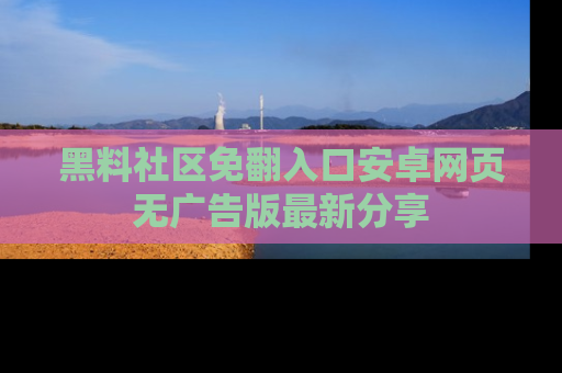 黑料社区免翻入口安卓网页无广告版最新分享