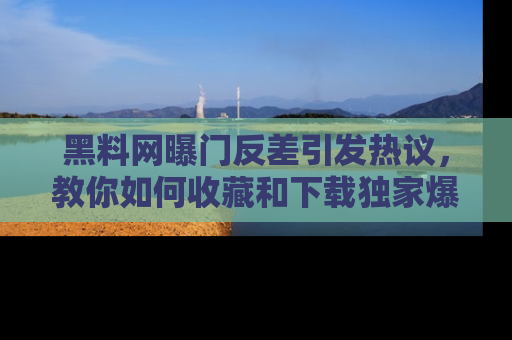 黑料网曝门反差引发热议，教你如何收藏和下载独家爆料