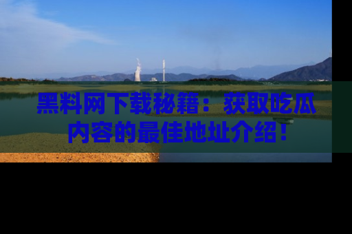 黑料网下载秘籍：获取吃瓜内容的最佳地址介绍！