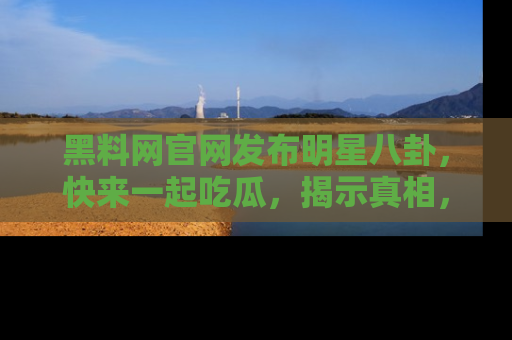 黑料网官网发布明星八卦，快来一起吃瓜，揭示真相，乐趣无穷！