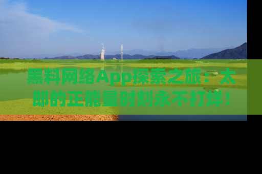 黑料网络App探索之旅：太郎的正能量时刻永不打烊！