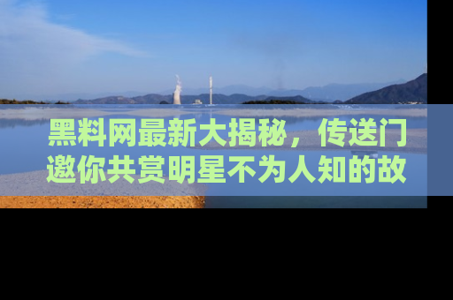 黑料网最新大揭秘,传送门邀你共赏明星不为人知的故事!