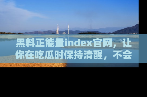黑料正能量index官网，让你在吃瓜时保持清醒，不会轻易迷路