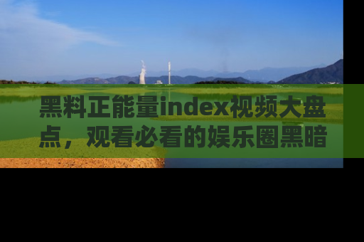 黑料正能量index视频大盘点,观看必看的娱乐圈黑暗与光明!