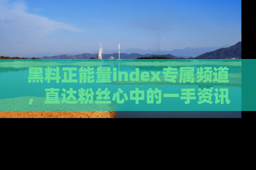 黑料正能量index专属频道，直达粉丝心中的一手资讯！