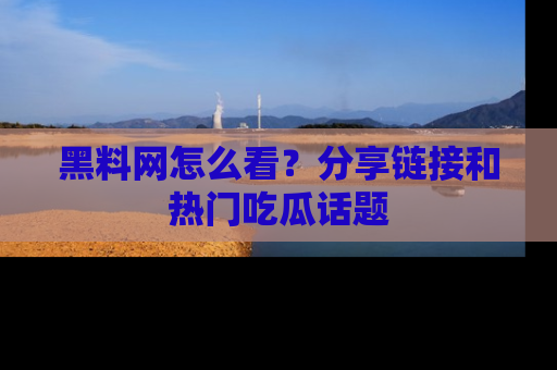 黑料网怎么看？分享链接和热门吃瓜话题