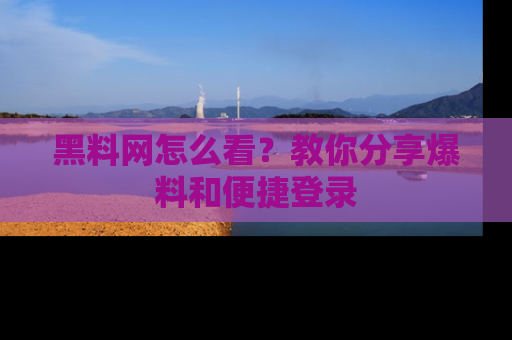 黑料网怎么看？教你分享爆料和便捷登录