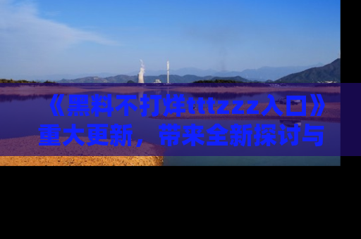 《黑料不打烊tttzzz入口》重大更新,带来全新探讨与互动体验