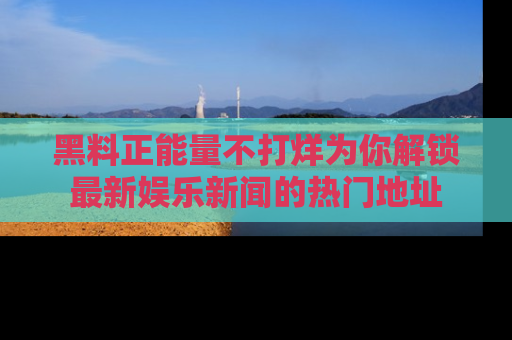 黑料正能量不打烊为你解锁最新娱乐新闻的热门地址