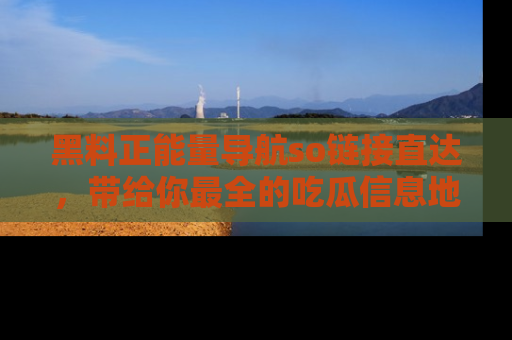黑料正能量导航so链接直达，带给你最全的吃瓜信息地址，快来一起分享吧！