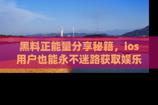 黑料正能量分享秘籍，ios用户也能永不迷路获取娱乐信息