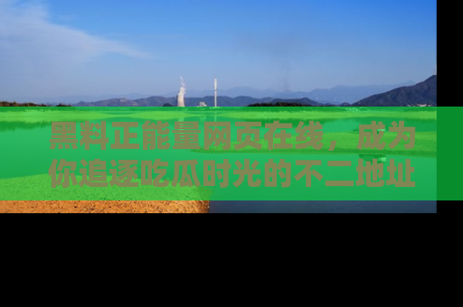 黑料正能量网页在线，成为你追逐吃瓜时光的不二地址选择