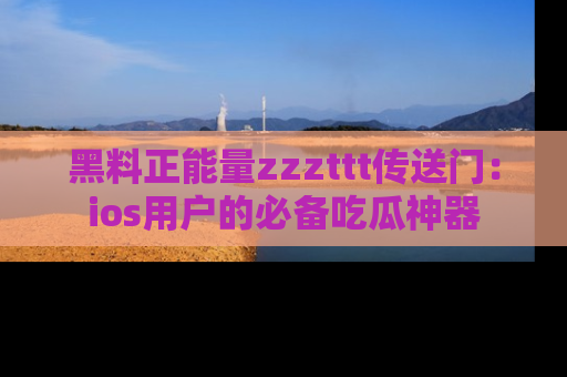 黑料正能量zzzttt传送门：ios用户的必备吃瓜神器