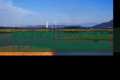 黑料正能量zzzttt永久传送门:为你提供真实吃瓜料和积极向上的能量