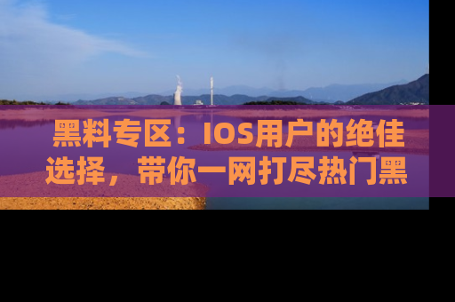 黑料专区：IOS用户的绝佳选择，带你一网打尽热门黑料资讯！
