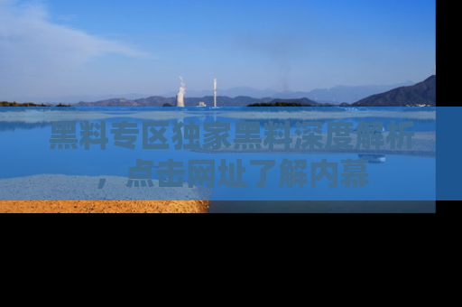 黑料专区独家黑料深度解析，点击网址了解内幕