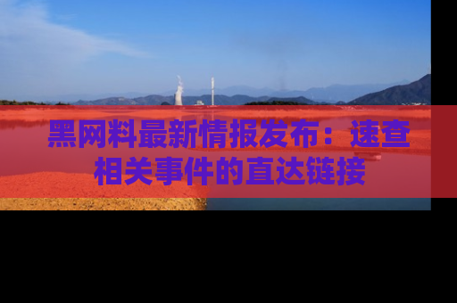 黑网料最新情报发布：速查相关事件的直达链接