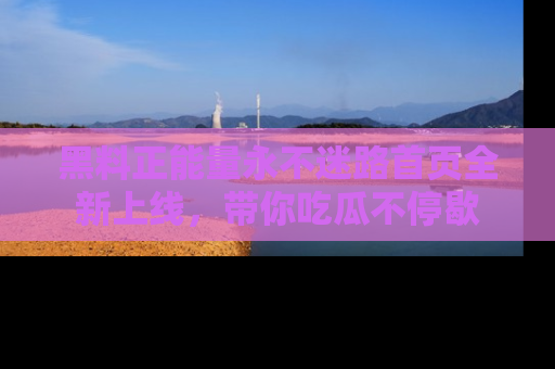 黑料正能量永不迷路首页全新上线，带你吃瓜不停歇