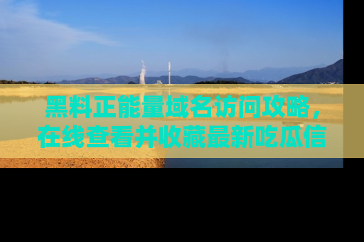 黑料正能量域名访问攻略，在线查看并收藏最新吃瓜信息！