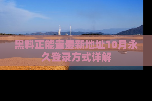 黑料正能量最新地址10月永久登录方式详解