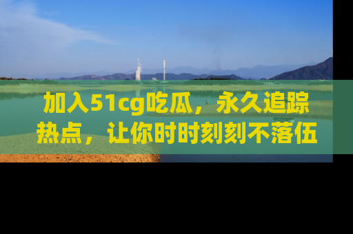 加入51cg吃瓜，永久追踪热点，让你时时刻刻不落伍！