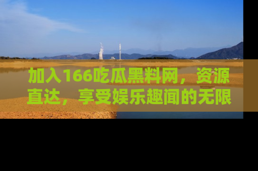 加入166吃瓜黑料网，资源直达，享受娱乐趣闻的无限快乐！