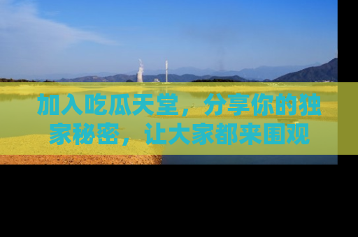 加入吃瓜天堂，分享你的独家秘密，让大家都来围观